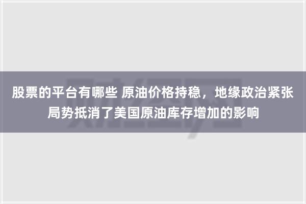 股票的平台有哪些 原油价格持稳，地缘政治紧张局势抵消了美国原油库存增加的影响