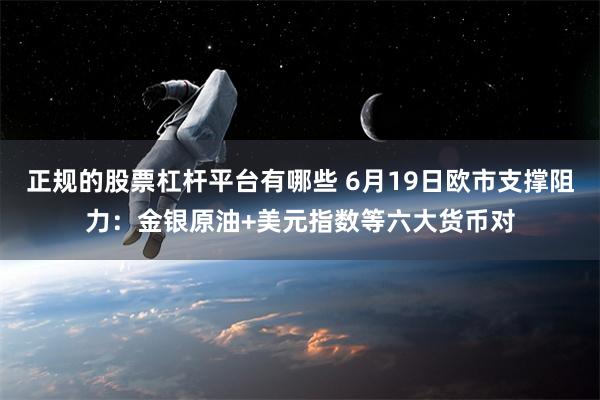 正规的股票杠杆平台有哪些 6月19日欧市支撑阻力：金银原油+美元指数等六大货币对