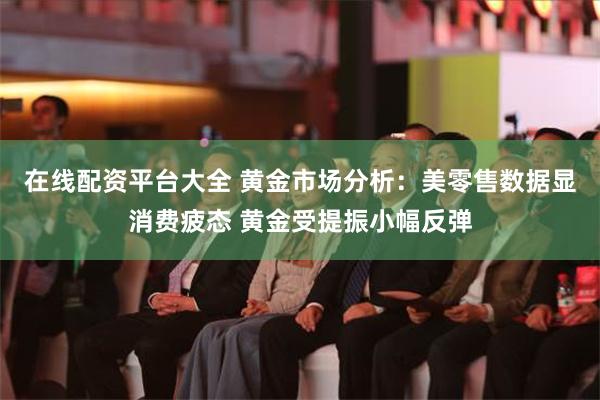 在线配资平台大全 黄金市场分析：美零售数据显消费疲态 黄金受提振小幅反弹