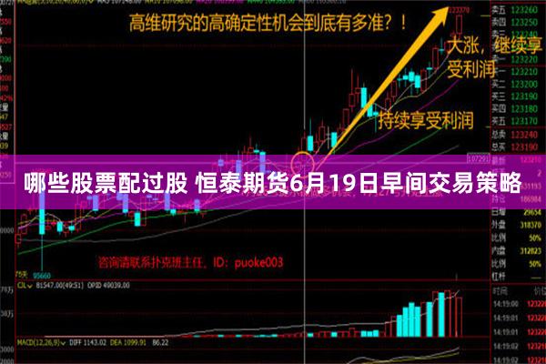 哪些股票配过股 恒泰期货6月19日早间交易策略