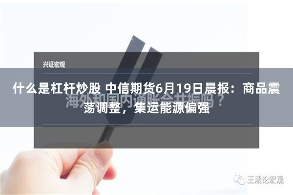 什么是杠杆炒股 中信期货6月19日晨报：商品震荡调整，集运能源偏强