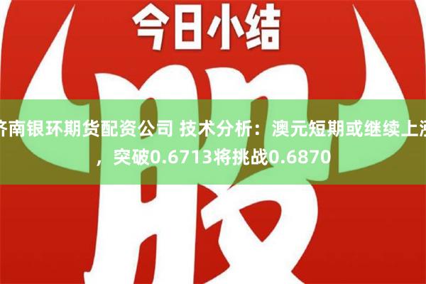 济南银环期货配资公司 技术分析：澳元短期或继续上涨，突破0.6713将挑战0.6870