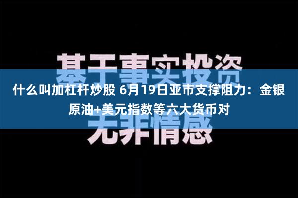 什么叫加杠杆炒股 6月19日亚市支撑阻力：金银原油+美元指数等六大货币对