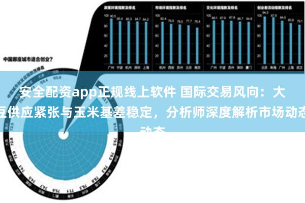 安全配资app正规线上软件 国际交易风向：大豆供应紧张与玉米基差稳定，分析师深度解析市场动态