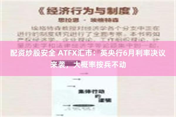 配资炒股安全 ATFX汇市：英央行6月利率决议来袭，大概率按兵不动