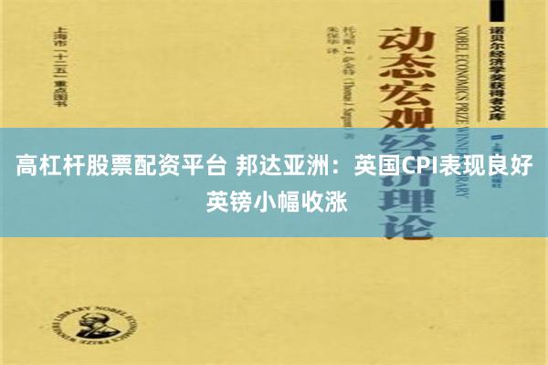 高杠杆股票配资平台 邦达亚洲：英国CPI表现良好 英镑小幅收涨