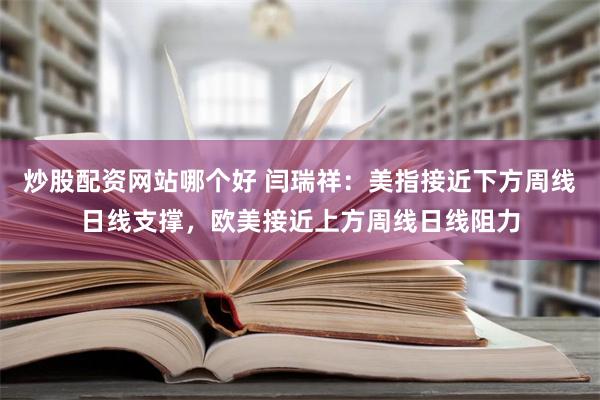 炒股配资网站哪个好 闫瑞祥：美指接近下方周线日线支撑，欧美接近上方周线日线阻力