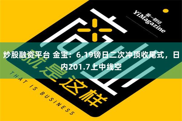 炒股融资平台 金宝：6.19镑日二次冲顶收尾式，日内201.7上中线空