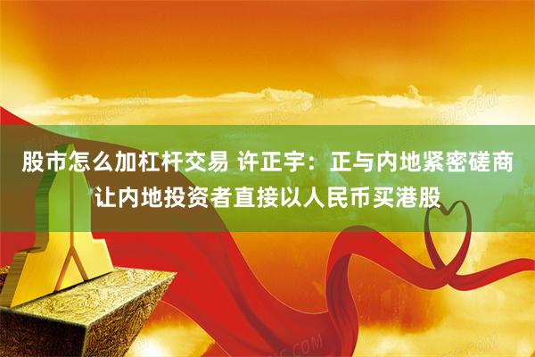 股市怎么加杠杆交易 许正宇：正与内地紧密磋商让内地投资者直接以人民币买港股