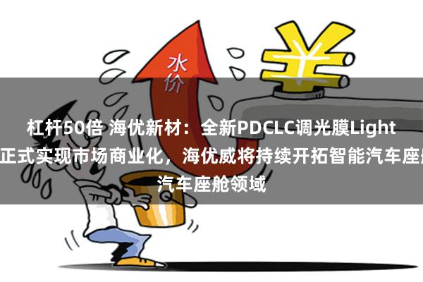 杠杆50倍 海优新材：全新PDCLC调光膜Light Feel®正式实现市场商业化，海优威将持续开拓智能汽车座舱领域