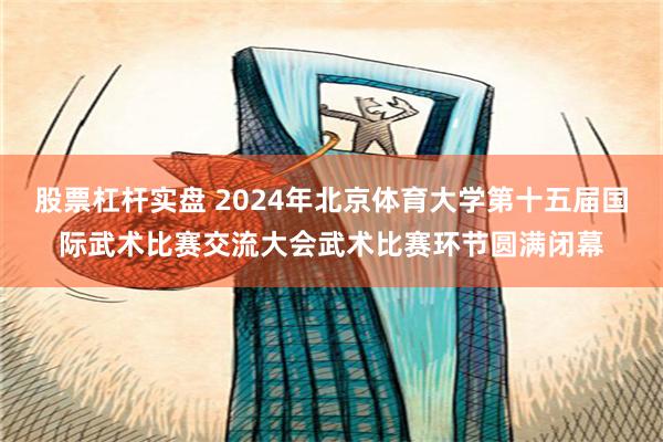 股票杠杆实盘 2024年北京体育大学第十五届国际武术比赛交流大会武术比赛环节圆满闭幕