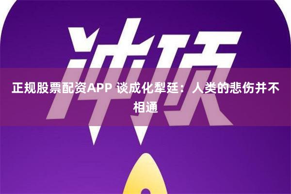 正规股票配资APP 谈成化犁廷：人类的悲伤并不相通