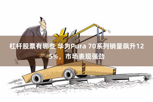 杠杆股票有哪些 华为Pura 70系列销量飙升125%，市场表现强劲