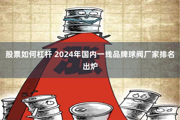 股票如何杠杆 2024年国内一线品牌球阀厂家排名出炉