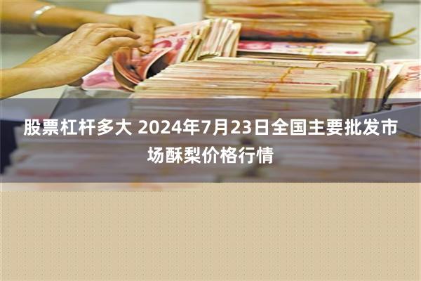 股票杠杆多大 2024年7月23日全国主要批发市场酥梨价格行情