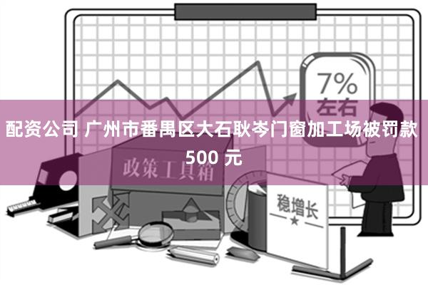 配资公司 广州市番禺区大石耿岑门窗加工场被罚款 500 元