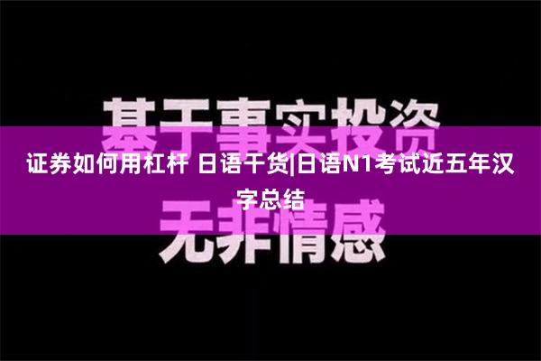 证券如何用杠杆 日语干货|日语N1考试近五年汉字总结