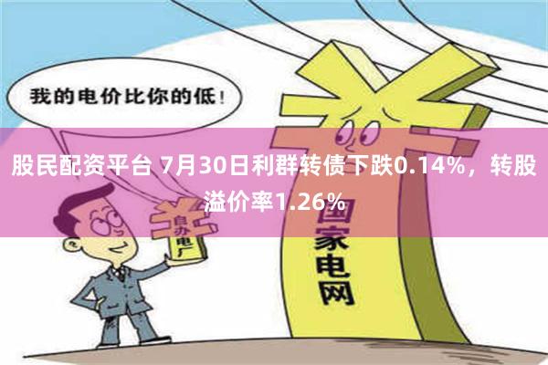 股民配资平台 7月30日利群转债下跌0.14%，转股溢价率1.26%