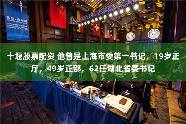 十堰股票配资 他曾是上海市委第一书记，19岁正厅，49岁正部，62任湖北省委书记