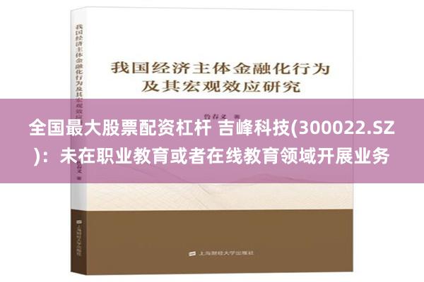 全国最大股票配资杠杆 吉峰科技(300022.SZ)：未在职业教育或者在线教育领域开展业务