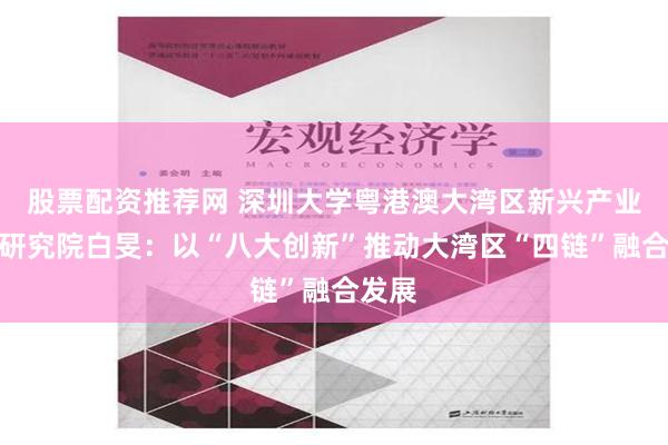 股票配资推荐网 深圳大学粤港澳大湾区新兴产业发展研究院白旻：以“八大创新”推动大湾区“四链”融合发展