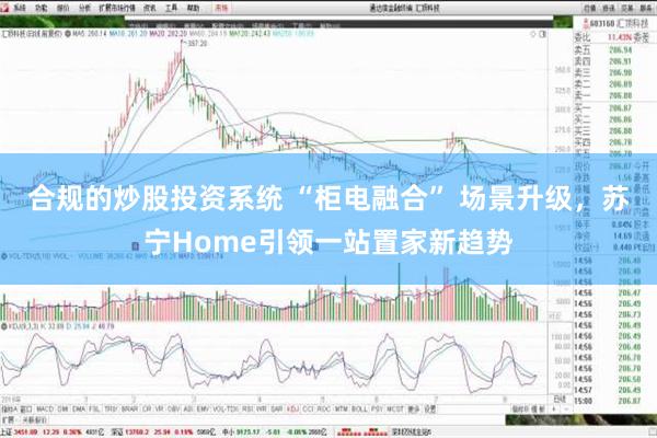 合规的炒股投资系统 “柜电融合” 场景升级，苏宁Home引领一站置家新趋势