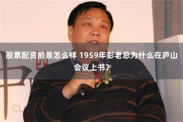 股票配资前景怎么样 1959年彭老总为什么在庐山会议上书？