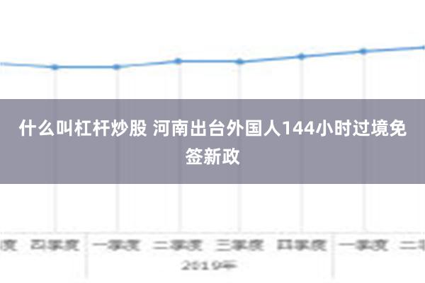 什么叫杠杆炒股 河南出台外国人144小时过境免签新政