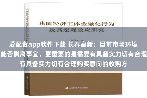 爱配资app软件下载 长春高新：目前市场环境下，对于地产业务能否剥离事宜，更重要的是需要有具备实力切有合理购买意向的收购方