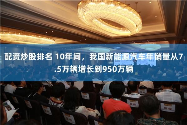 配资炒股排名 10年间，我国新能源汽车年销量从7.5万辆增长到950万辆