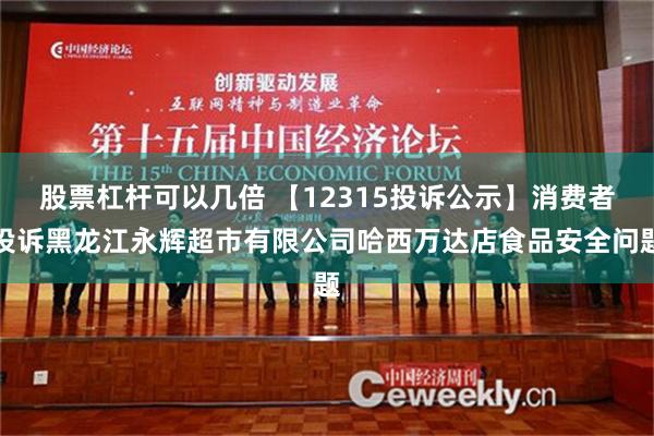 股票杠杆可以几倍 【12315投诉公示】消费者投诉黑龙江永辉超市有限公司哈西万达店食品安全问题