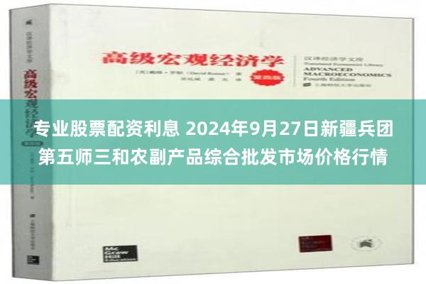 专业股票配资利息 2024年9月27日新疆兵团第五师三和农副产品综合批发市场价格行情