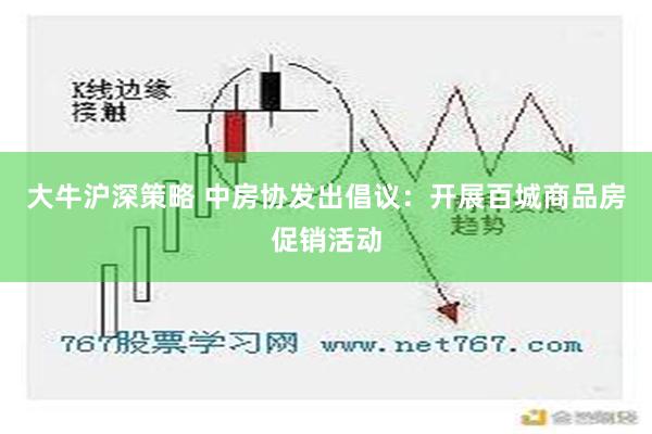 大牛沪深策略 中房协发出倡议：开展百城商品房促销活动