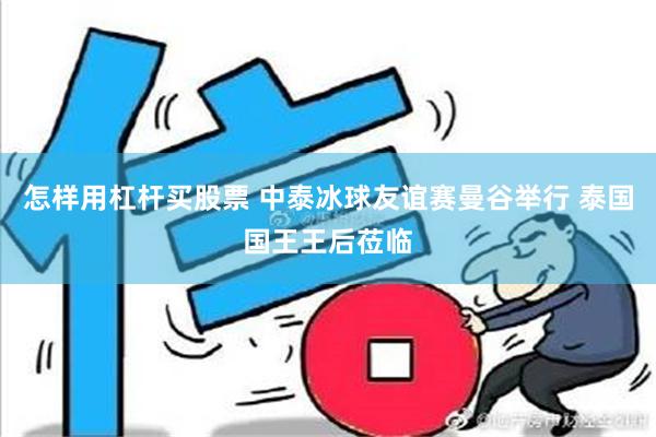 怎样用杠杆买股票 中泰冰球友谊赛曼谷举行 泰国国王王后莅临