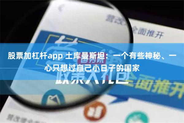 股票加杠杆app 土库曼斯坦：一个有些神秘、一心只想过自己小日子的国家