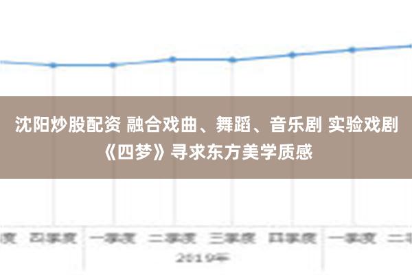 沈阳炒股配资 融合戏曲、舞蹈、音乐剧 实验戏剧《四梦》寻求东方美学质感