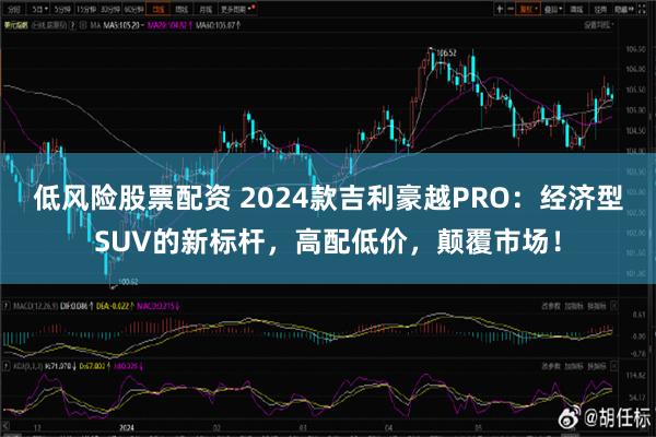 低风险股票配资 2024款吉利豪越PRO：经济型SUV的新标杆，高配低价，颠覆市场！