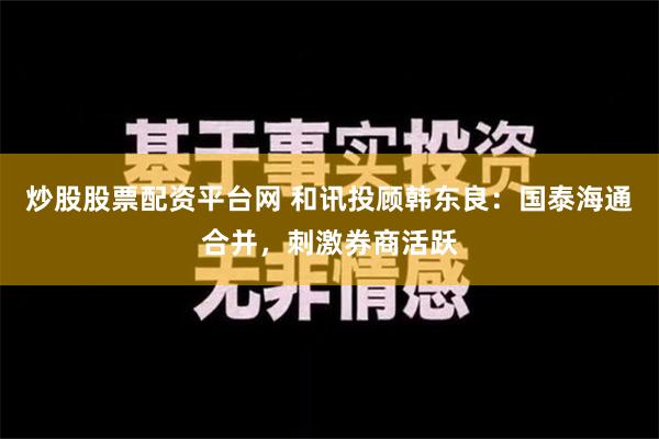 炒股股票配资平台网 和讯投顾韩东良：国泰海通合并，刺激券商活跃