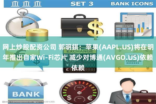 网上炒股配资公司 郭明錤：苹果(AAPL.US)将在明年推出自家Wi-Fi芯片 减少对博通(AVGO.US)依赖