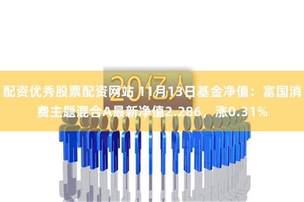 配资优秀股票配资网站 11月13日基金净值：富国消费主题混合A最新净值2.286，涨0.31%