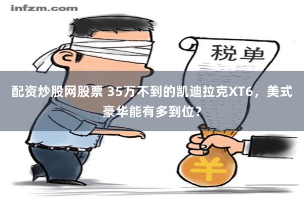 配资炒股网股票 35万不到的凯迪拉克XT6，美式豪华能有多到位？