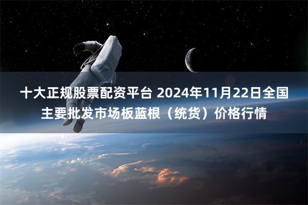 十大正规股票配资平台 2024年11月22日全国主要批发市场板蓝根（统货）价格行情