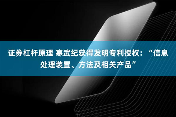 证券杠杆原理 寒武纪获得发明专利授权：“信息处理装置、方法及相关产品”