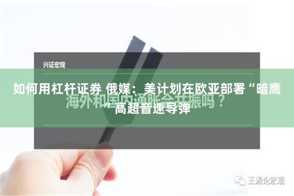 如何用杠杆证券 俄媒：美计划在欧亚部署“暗鹰”高超音速导弹