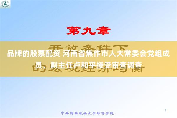 品牌的股票配资 河南省焦作市人大常委会党组成员、副主任卢和平接受审查调查