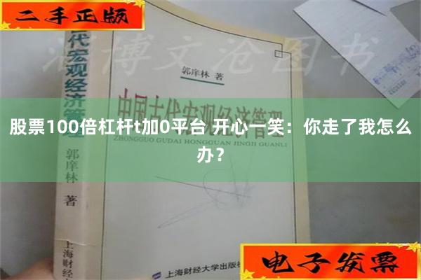 股票100倍杠杆t加0平台 开心一笑：你走了我怎么办？