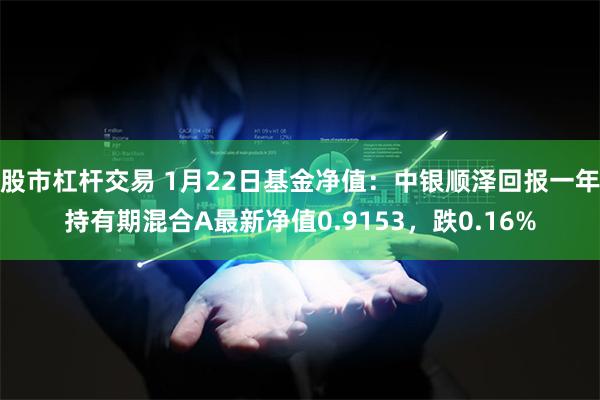 股市杠杆交易 1月22日基金净值：中银顺泽回报一年持有期混合A最新净值0.9153，跌0.16%