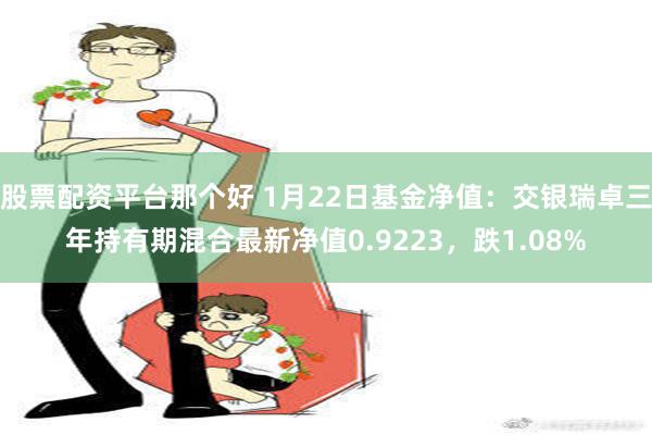 股票配资平台那个好 1月22日基金净值：交银瑞卓三年持有期混合最新净值0.9223，跌1.08%