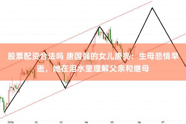 股票配资合法吗 唐国强的女儿唐亮：生母悲情早逝，她在泪水里理解父亲和继母