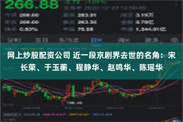 网上炒股配资公司 近一段京剧界去世的名角：宋长荣、于玉蘅、程静华、赵鸣华、陈瑶华